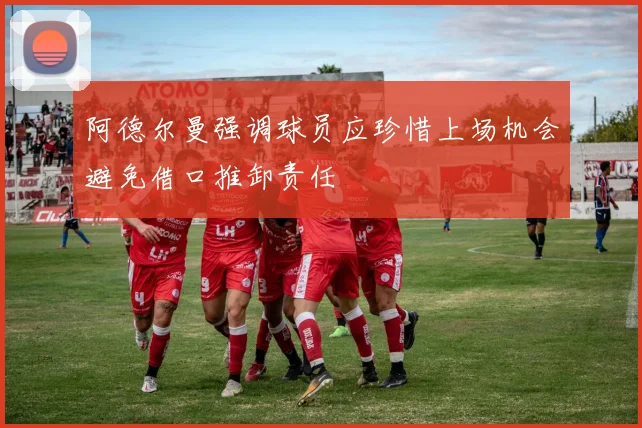 阿德尔曼强调球员应珍惜上场机会避免借口推卸责任