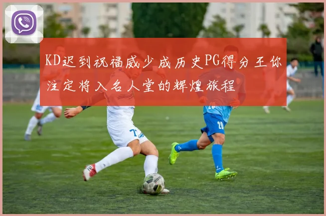 KD迟到祝福威少成历史PG得分王你注定将入名人堂的辉煌旅程