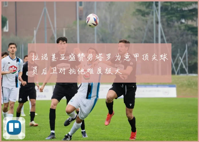 拉诺基亚盛赞劳塔罗为意甲顶尖球员后卫对抗他难度极大