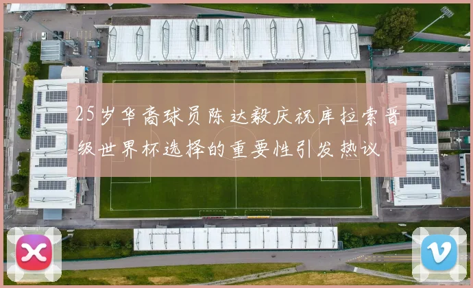 25岁华裔球员陈达毅庆祝库拉索晋级世界杯选择的重要性引发热议