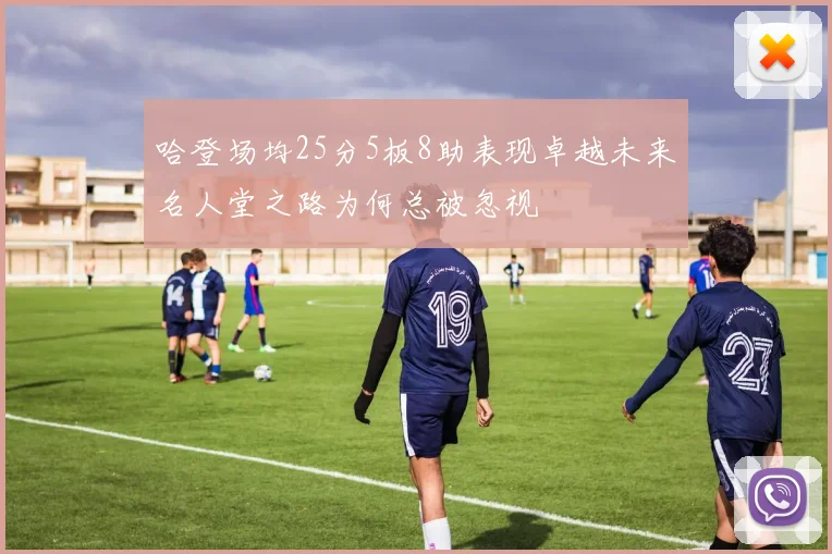 哈登场均25分5板8助表现卓越未来名人堂之路为何总被忽视