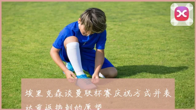 埃里克森谈曼联杯赛庆祝方式并表达重返热刺的愿望
