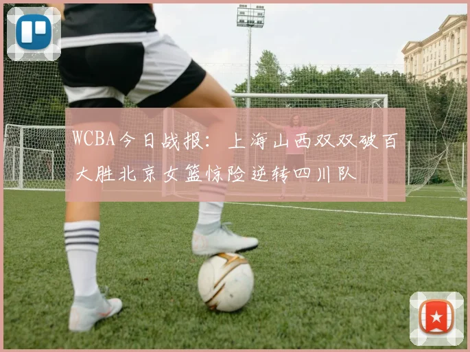 WCBA今日战报：上海山西双双破百大胜北京女篮惊险逆转四川队
