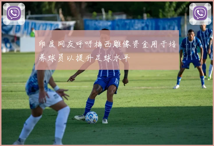 印度网友呼吁梅西雕像资金用于培养球员以提升足球水平