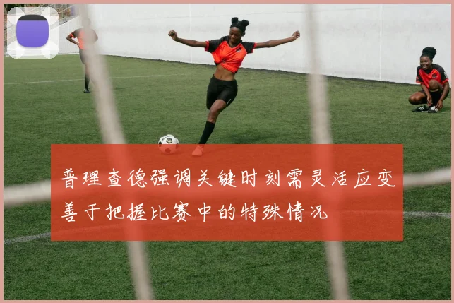 普理查德强调关键时刻需灵活应变善于把握比赛中的特殊情况
