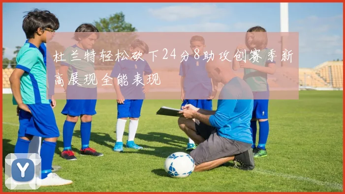 杜兰特轻松砍下24分8助攻创赛季新高展现全能表现
