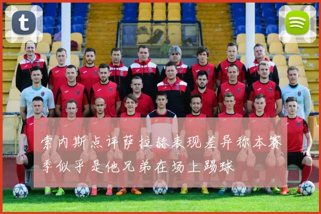 索内斯点评萨拉赫表现差异称本赛季似乎是他兄弟在场上踢球