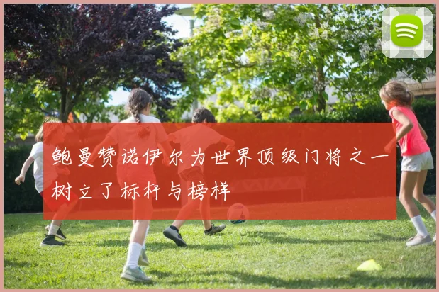 鲍曼赞诺伊尔为世界顶级门将之一树立了标杆与榜样