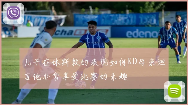 儿子在休斯敦的表现如何KD母亲坦言他非常享受比赛的乐趣