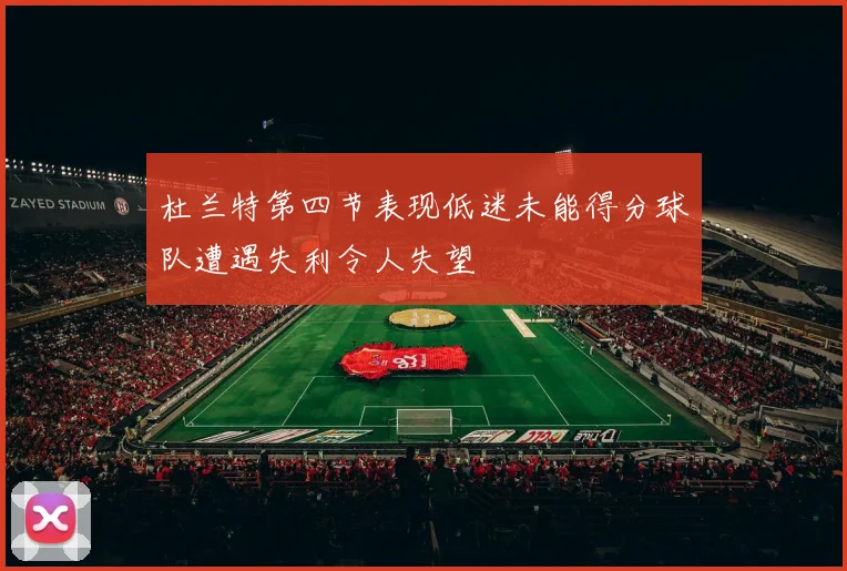 杜兰特第四节表现低迷未能得分球队遭遇失利令人失望