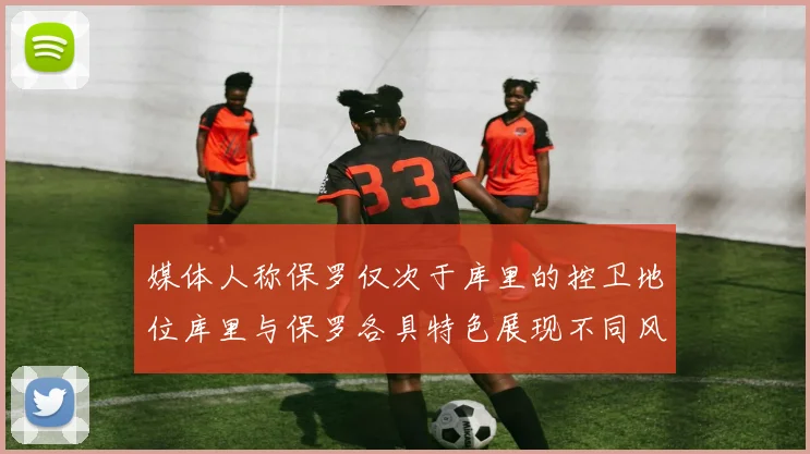 媒体人称保罗仅次于库里的控卫地位库里与保罗各具特色展现不同风格