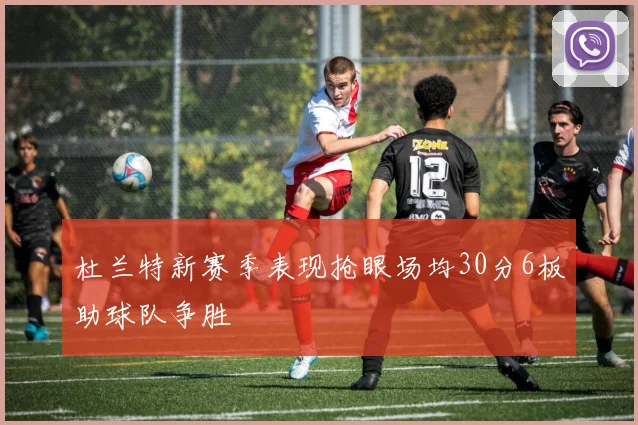 杜兰特新赛季表现抢眼场均30分6板助球队争胜