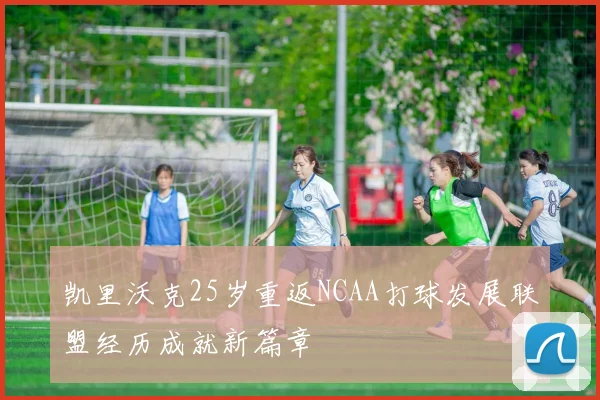 凯里沃克25岁重返NCAA打球发展联盟经历成就新篇章