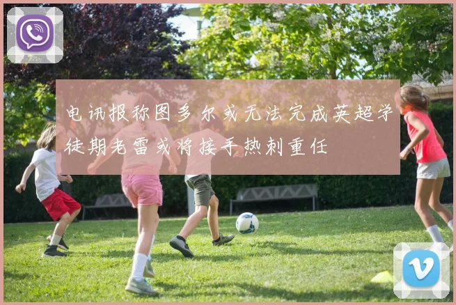 电讯报称图多尔或无法完成英超学徒期老雷或将接手热刺重任