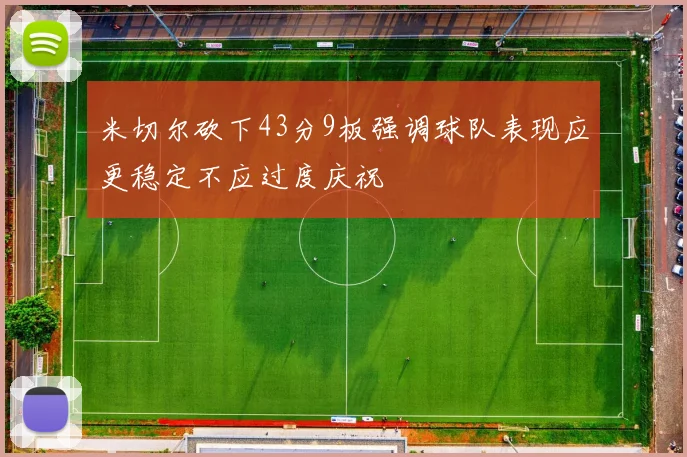 米切尔砍下43分9板强调球队表现应更稳定不应过度庆祝