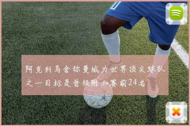 阿克利乌舍称曼城为世界顶尖球队之一目标是晋级附加赛前24名