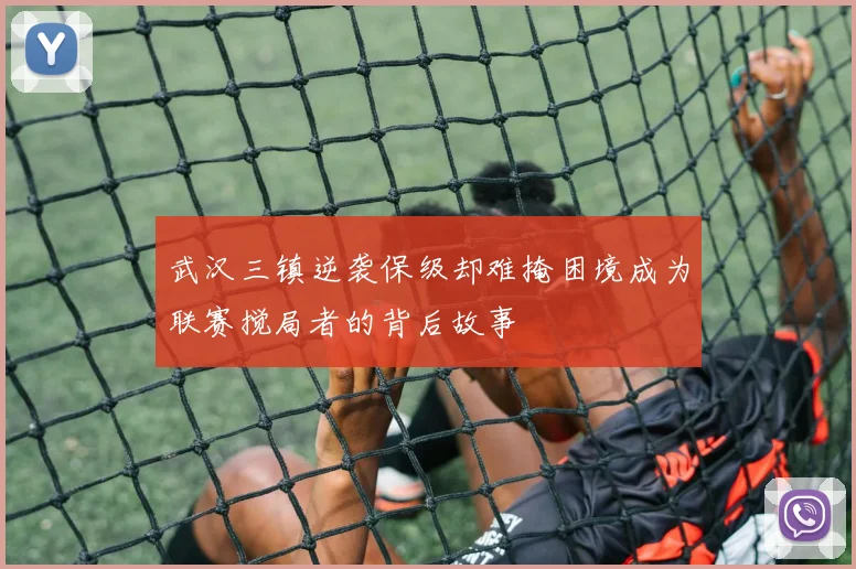 武汉三镇逆袭保级却难掩困境成为联赛搅局者的背后故事