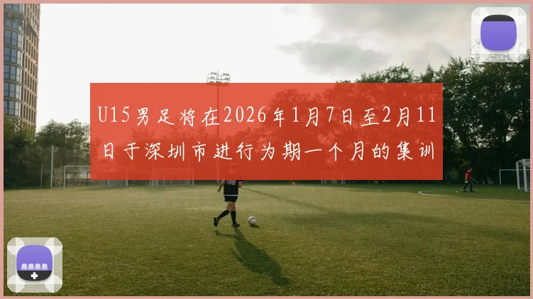 U15男足将在2026年1月7日至2月11日于深圳市进行为期一个月的集训活动