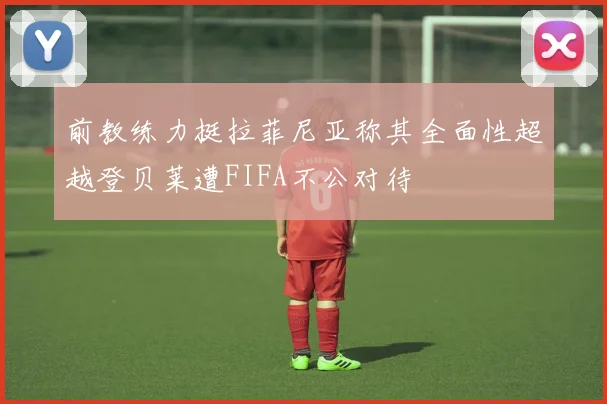前教练力挺拉菲尼亚称其全面性超越登贝莱遭FIFA不公对待
