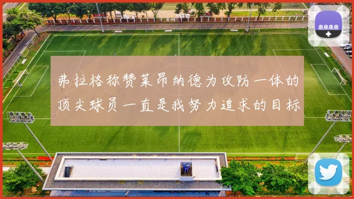 弗拉格称赞莱昂纳德为攻防一体的顶尖球员一直是我努力追求的目标