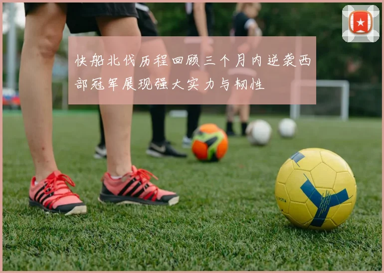 快船北伐历程回顾三个月内逆袭西部冠军展现强大实力与韧性