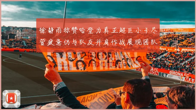 徐静雨称赞哈登为真正超巨小卡尽管疲惫仍与队友并肩作战展现团队精神