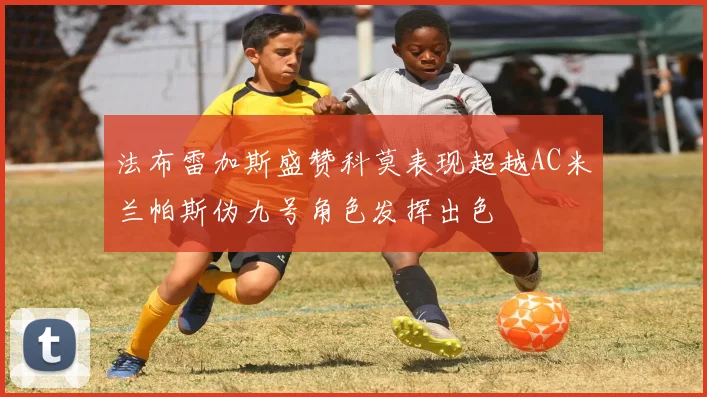 法布雷加斯盛赞科莫表现超越AC米兰帕斯伪九号角色发挥出色