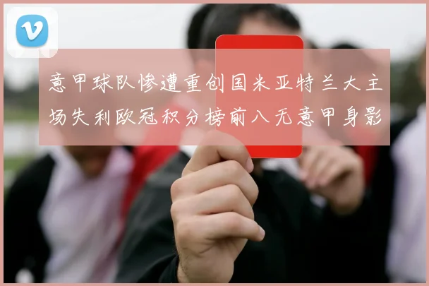 意甲球队惨遭重创国米亚特兰大主场失利欧冠积分榜前八无意甲身影