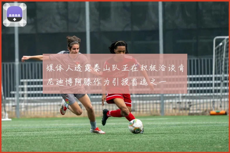 媒体人透露泰山队正在积极洽谈肯尼迪博阿滕作为引援首选之一