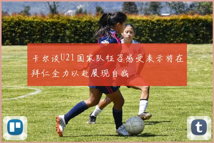 卡尔谈U21国家队征召感受表示将在拜仁全力以赴展现自我