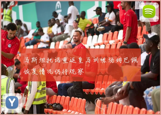 马斯坦托诺重返皇马训练场姆巴佩恢复情况仍待观察