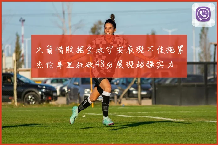 火箭惜败掘金坎宁安表现不佳拖累杰伦库里狂砍48分展现超强实力